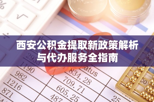 美浓西安公积金提取新政策解析与代办服务全指南