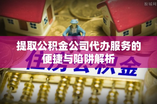 美浓提取公积金公司代办服务的便捷与陷阱解析