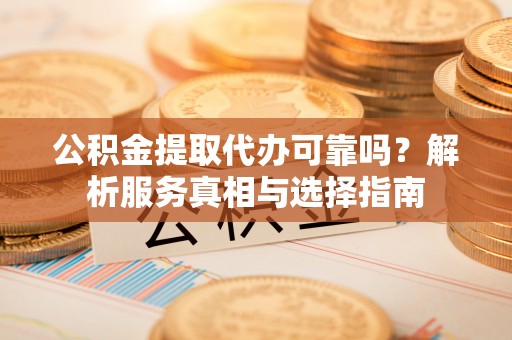 美浓公积金提取代办可靠吗？解析服务真相与选择指南