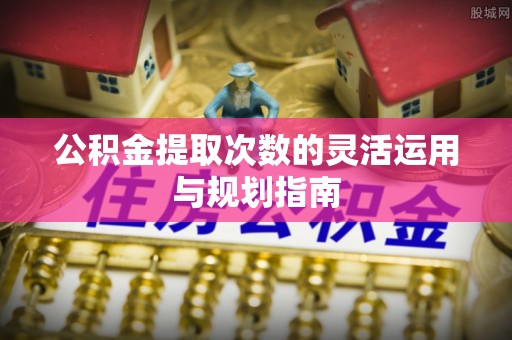 美浓公积金提取次数的灵活运用与规划指南