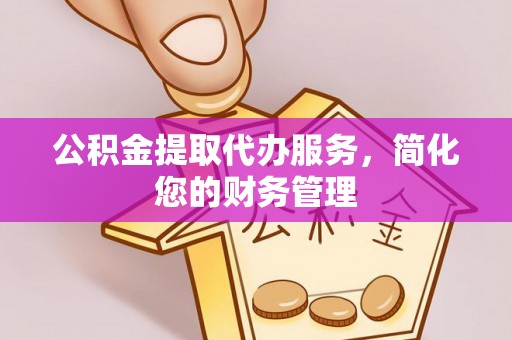美浓公积金提取代办服务，简化您的财务管理