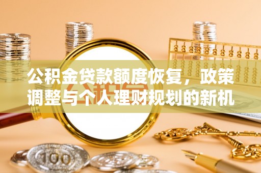 美浓公积金贷款额度恢复，政策调整与个人理财规划的新机遇