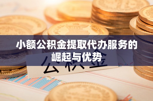 美浓小额公积金提取代办服务的崛起与优势
