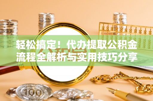 美浓轻松搞定！代办提取公积金流程全解析与实用技巧分享