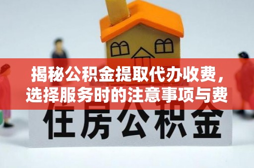 美浓揭秘公积金提取代办收费，选择服务时的注意事项与费用真相