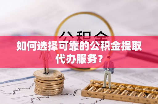 美浓如何选择可靠的公积金提取代办服务？