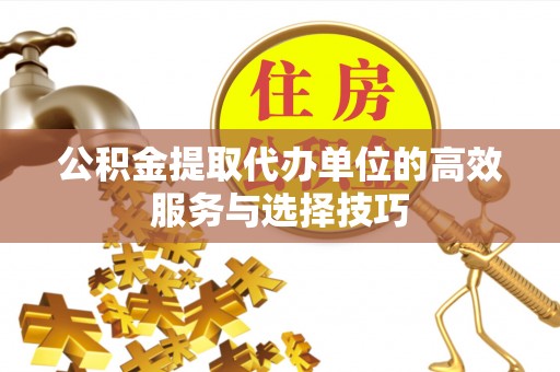 美浓公积金提取代办单位的高效服务与选择技巧