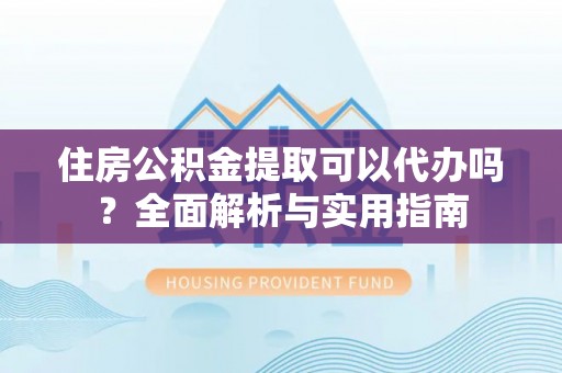 美浓住房公积金提取可以代办吗？全面解析与实用指南