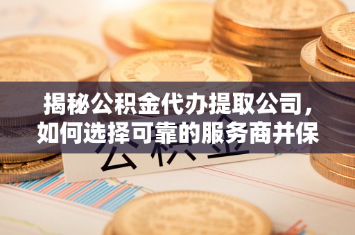美浓揭秘公积金代办提取公司，如何选择可靠的服务商并保障个人权益