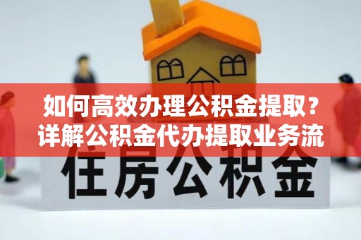 美浓如何高效办理公积金提取？详解公积金代办提取业务流程与优势