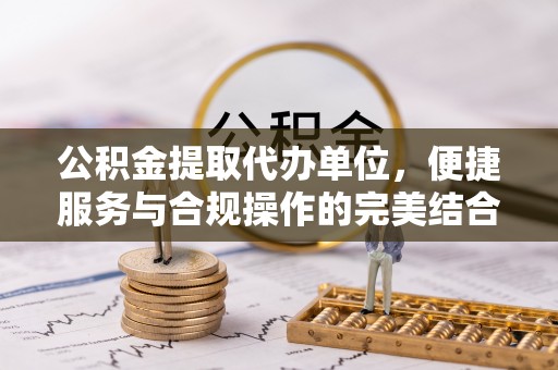 美浓公积金提取代办单位，便捷服务与合规操作的完美结合