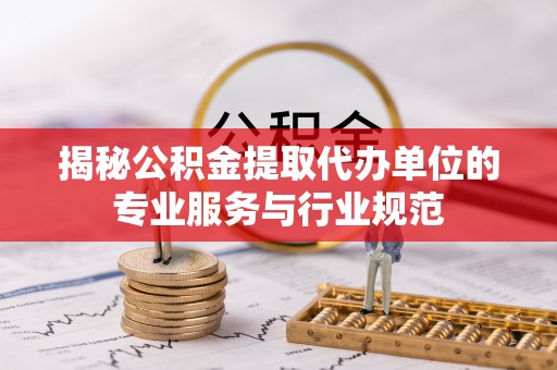 美浓揭秘公积金提取代办单位的专业服务与行业规范