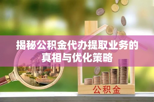 美浓揭秘公积金代办提取业务的真相与优化策略