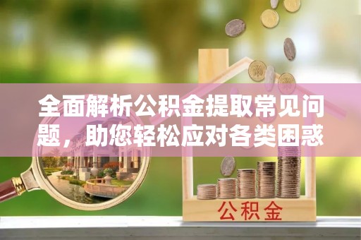 美浓全面解析公积金提取常见问题，助您轻松应对各类困惑