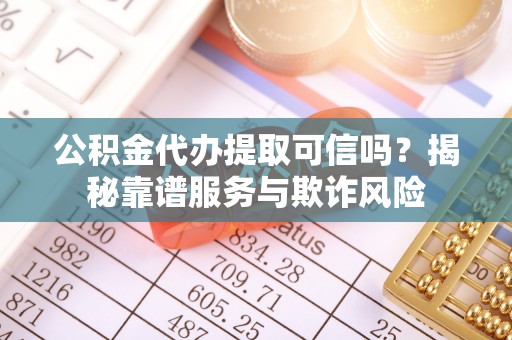 美浓公积金代办提取可信吗？揭秘靠谱服务与欺诈风险
