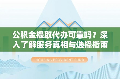 美浓公积金提取代办可靠吗？深入了解服务真相与选择指南