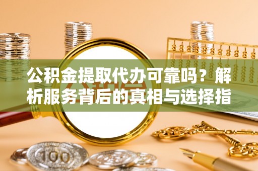美浓公积金提取代办可靠吗？解析服务背后的真相与选择指南