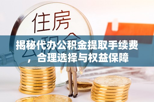 美浓揭秘代办公积金提取手续费，合理选择与权益保障