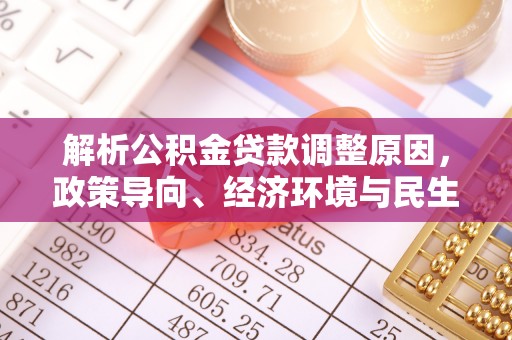 美浓解析公积金贷款调整原因，政策导向、经济环境与民生需求的多重考量
