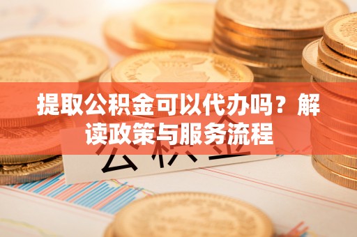 美浓提取公积金可以代办吗？解读政策与服务流程