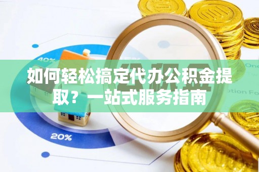 美浓如何轻松搞定代办公积金提取？一站式服务指南