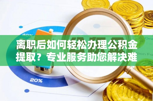 美浓离职后如何轻松办理公积金提取？专业服务助您解决难题