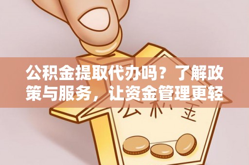 美浓公积金提取代办吗？了解政策与服务，让资金管理更轻松