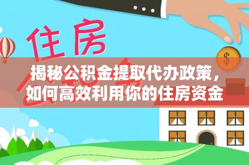 美浓揭秘公积金提取代办政策，如何高效利用你的住房资金