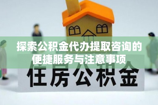 美浓探索公积金代办提取咨询的便捷服务与注意事项