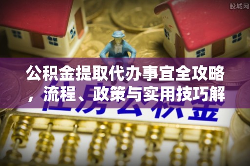 美浓公积金提取代办事宜全攻略，流程、政策与实用技巧解析