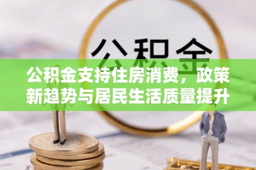 美浓公积金支持住房消费，政策新趋势与居民生活质量提升