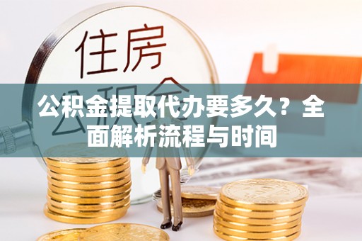 美浓公积金提取代办要多久？全面解析流程与时间